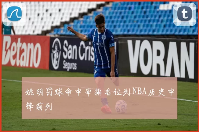 姚明罚球命中率排名位列NBA历史中锋前列