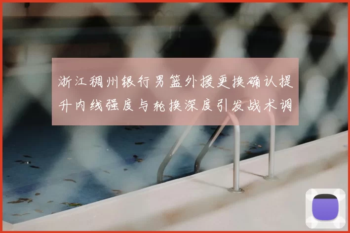 浙江稠州银行男篮外援更换确认提升内线强度与轮换深度引发战术调整