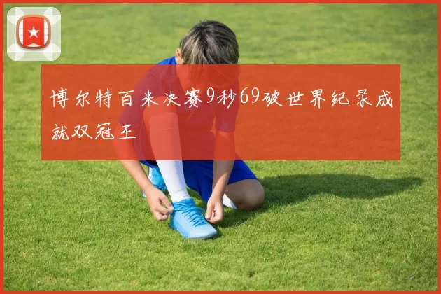 博尔特百米决赛9秒69破世界纪录成就双冠王