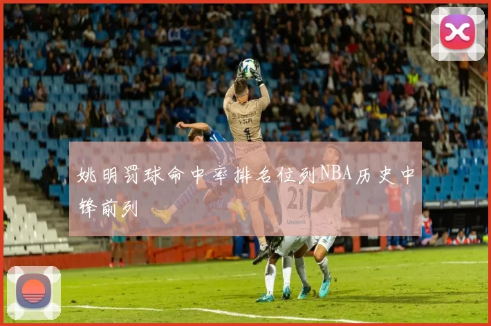 姚明罚球命中率排名位列NBA历史中锋前列