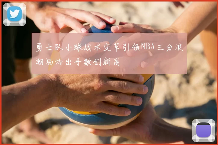 勇士队小球战术变革引领NBA三分浪潮场均出手数创新高