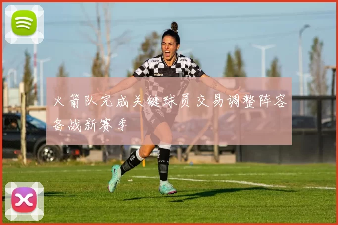 火箭队完成关键球员交易调整阵容备战新赛季