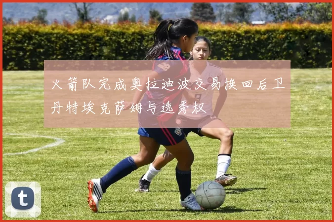 火箭队完成奥拉迪波交易换回后卫丹特埃克萨姆与选秀权